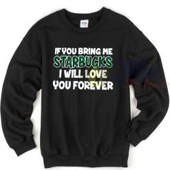 If You Bring Me Starbucks I Will Love You Forever Sweatshirt