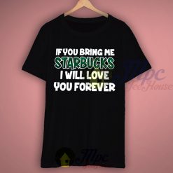 If You Bring Me Starbucks I Will Love You Forever T Shirt