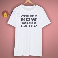 Cofffee Now Work Later Shirt