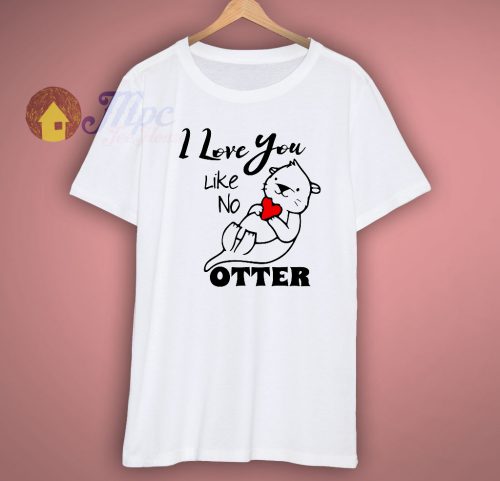 I Love You Like No Otter T Shirt