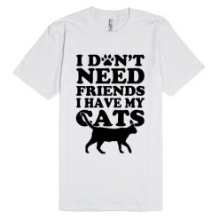 Don't Need Friends I Have Cats Unisex Premium T shirt Size S,M,L,XL,2XL