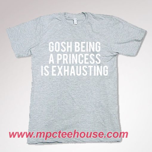 Gosh Being a Princess Is Exhausting T Shirt