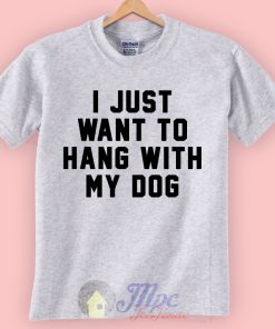 I Just Want to Hang With My Dog Graphic T Shirt