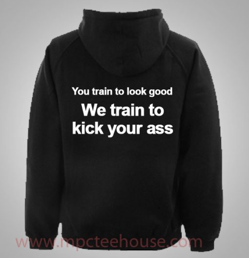 You Train to Look Good We Train To Kick Your Ass Hoodie
