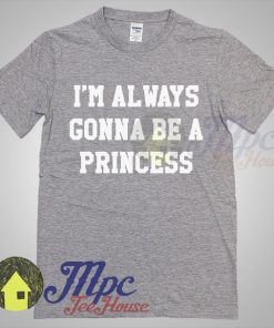 I'm Always Gonna Be A Princess T Shirt