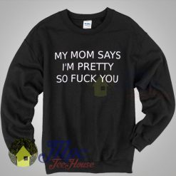 My Mom Says Im Pretty So Fuck You Sweatshirt