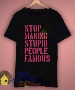 Stop Making Stupid People Famous Slogan T Shirts