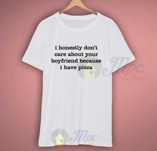 I Don't Care About Your Boyfriend Because I Have Pizza Quote T Shirt