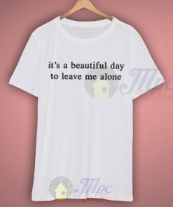 It's a Beautiful Day To Leave Me Alone T Shirt