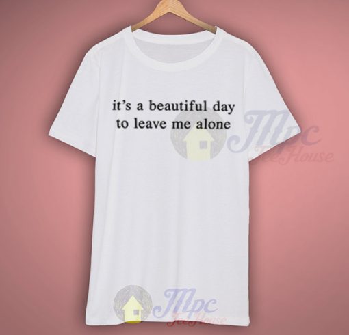 It's a Beautiful Day To Leave Me Alone T Shirt