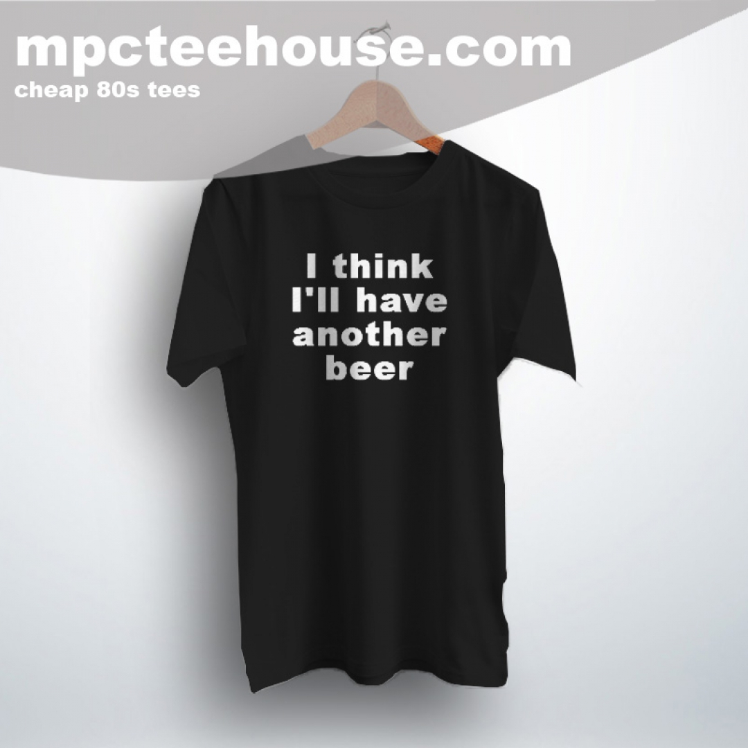 Cheap I Think I'll Have Another Beer Quote T Shirt - Mpcteehouse