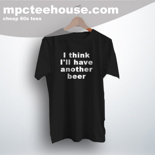 Cheap I Think I'll Have Another Beer Quote T Shirt