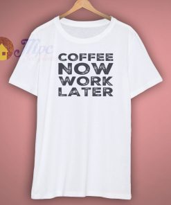Cofffee Now Work Later Shirt