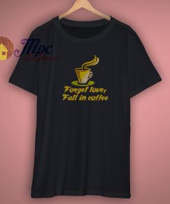 Forget Love Fall In Coffee T Shirt