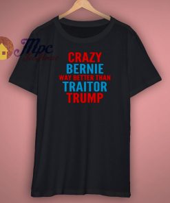 Crazy Bernie Better Than Traitor Trump Shirt