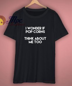 I Wonder If Pop Corns Think About Me Too T Shirt