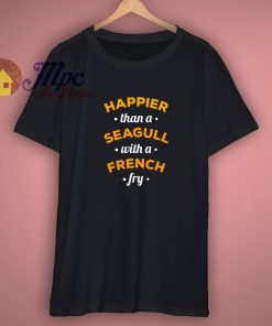 Happier Then A Seagull with a French Fry T Shirt