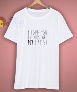 I Love You But These Are My Fries T Shirt
