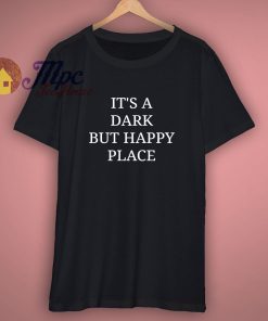 Its A Dark But Happy Place T Shirt