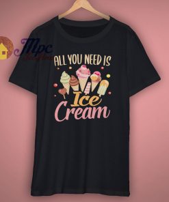 All You Need Is Ice Cream T Shirt