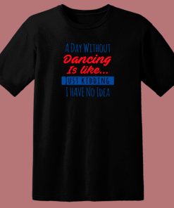 A Day Without Dancing Is Like Just Kidding I Have No Idea 80s T Shirt