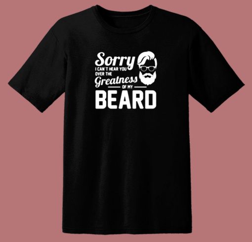 Sorry I Cant Hear You Over The Greatness Of My Beard Sarcastic Bearded Man 80s T Shirt