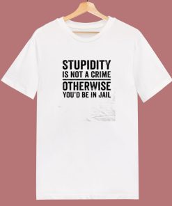 Stupidity Is Not A Crime Otherwise Youd Be In Jail 80s T Shirt