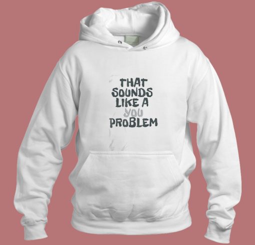That Sounds Like A You Problem Aesthetic Hoodie Style