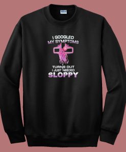 I Googled My Symptoms Sloppy Sweatshirt