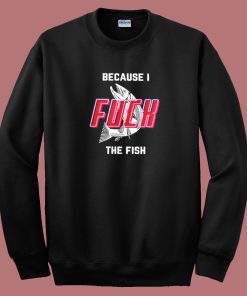 Because I Fuck The Fish Sweatshirt