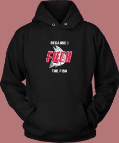 Because I Fuck The Fish Hoodie Style