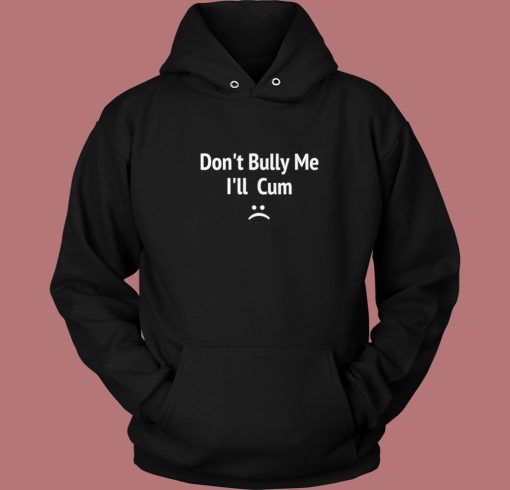 Dont Bully Me I Will Cum Hoodie Style