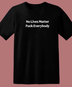 No Lives Matter Fuck Everybody T Shirt Style