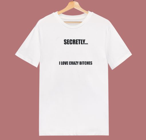 Secretly I Love Crazy Bitches T Shirt Style