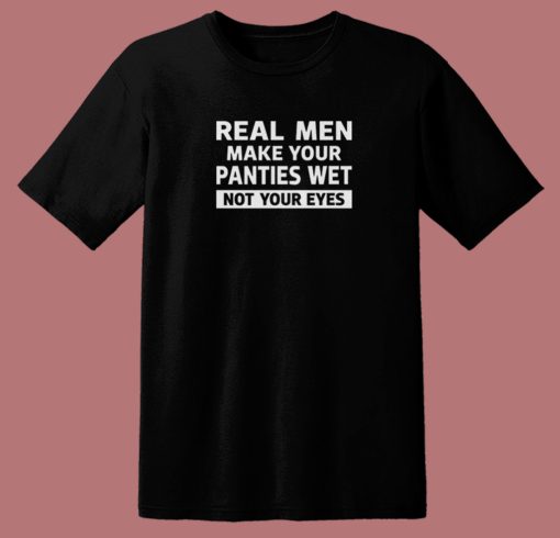 Real Men Make Your Panties Wet T Shirt Style