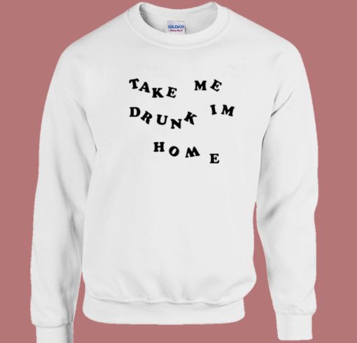 Take Me Drunk Im Home Sweatshirt