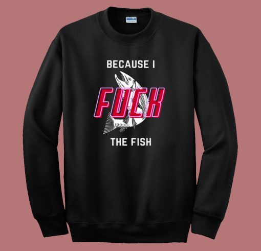 Cause I Fuck The Fish Sweatshirt