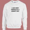 I Am Very Fragile And I Might Cry Sweatshirt