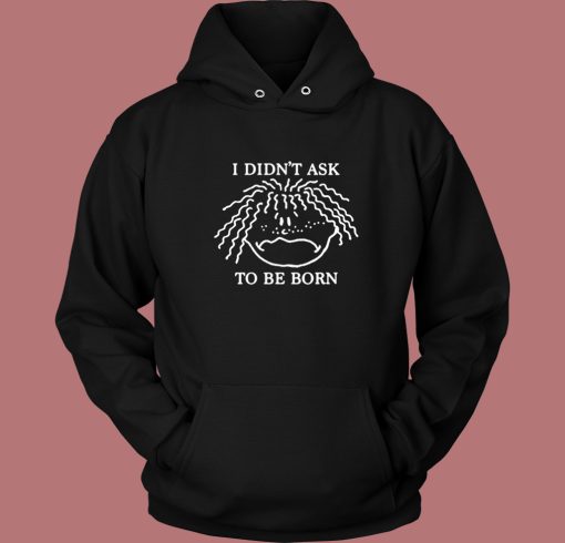I Didnt Ask To Be Born Hoodie Style