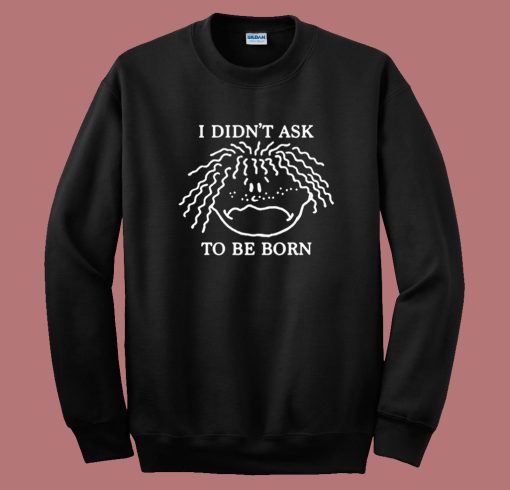 I Didnt Ask To Be Born Sweatshirt