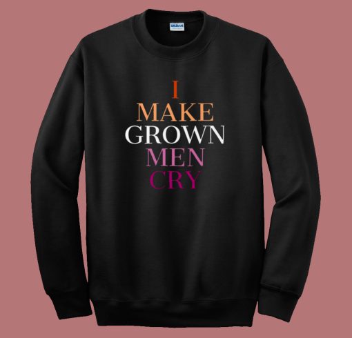 I Make Grown Men Cry Sweatshirt