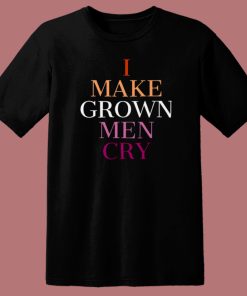 I Make Grown Men Cry T Shirt Style