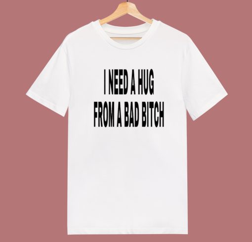 I Need A Hug From A Bad Bitch T Shirt Style