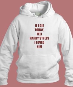 If I Die Today Tell Harry Styles Loved Him Hoodie Style