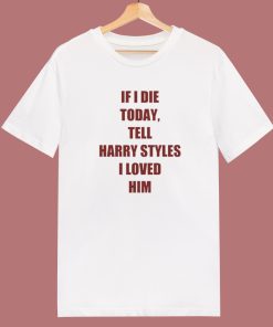 If I Die Today Tell Harry Styles Loved Him T Shirt Style