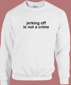 Jerking Off Is Not A Crime Sweatshirt