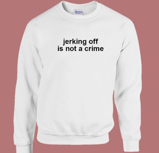 Jerking Off Is Not A Crime Sweatshirt