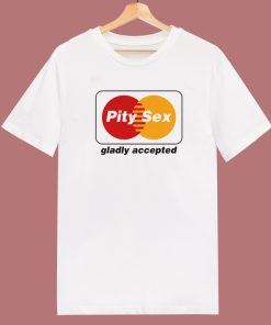 Pity Sex Gladly Accepted T Shirt Style