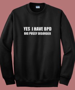 Yes I Have Bpd Big Pussy Disorder Sweatshirt