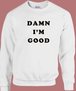 Dale Earnhardt Damn Im Good Sweatshirt